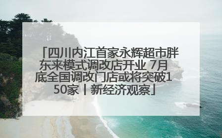 四川内江首家永辉超市胖东来模式调改店开业 7月底全国调改门店或将突破150家丨新经济观察