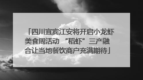 四川宜宾江安将开启小龙虾美食周活动 “稻虾”三产融合让当地餐饮商户充满期待