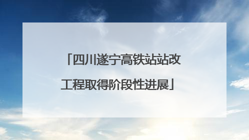四川遂宁高铁站站改工程取得阶段性进展