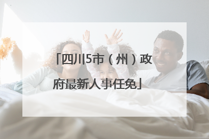 四川5市（州）政府最新人事任免