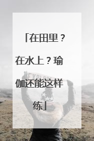 在田里？在水上？瑜伽还能这样练