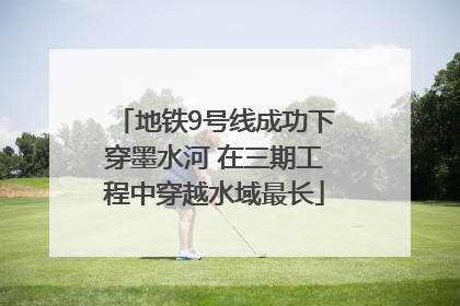 地铁9号线成功下穿墨水河 在三期工程中穿越水域最长
