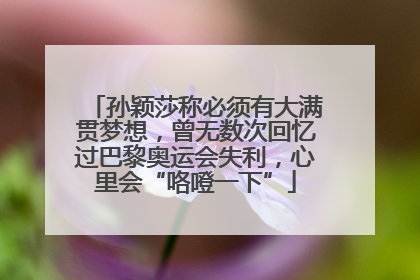 孙颖莎称必须有大满贯梦想，曾无数次回忆过巴黎奥运会失利，心里会“咯噔一下”