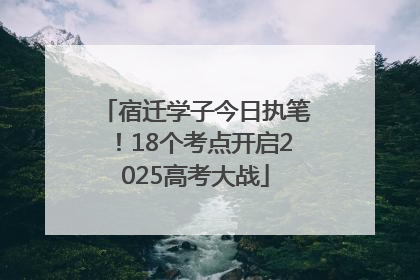宿迁学子今日执笔！18个考点开启2025高考大战