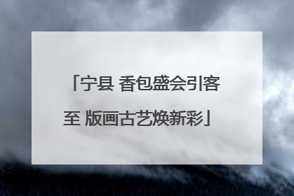 宁县 香包盛会引客至 版画古艺焕新彩