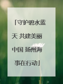 守护碧水蓝天 共建美丽中国 扬州海事在行动