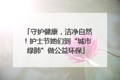 守护健康，洁净自然！护士节她们到“城市绿肺”做公益环保