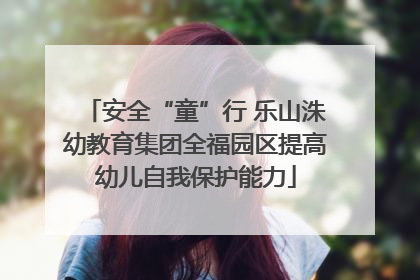 安全“童”行 乐山洙幼教育集团全福园区提高幼儿自我保护能力