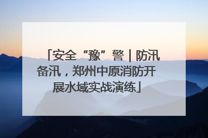 安全“豫”警｜防汛备汛，郑州中原消防开展水域实战演练