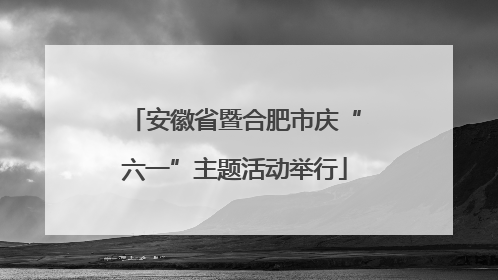 安徽省暨合肥市庆“六一”主题活动举行