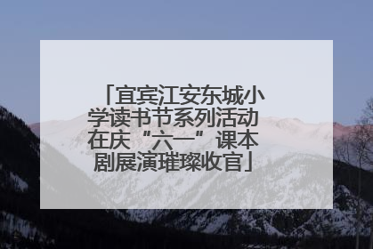 宜宾江安东城小学读书节系列活动在庆“六一”课本剧展演璀璨收官