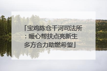 宝鸡陈仓千河司法所：暖心帮扶点亮新生 多方合力助燃希望
