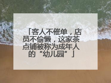 客人不催单，店员不偷懒，这家茶点铺被称为成年人的“幼儿园”