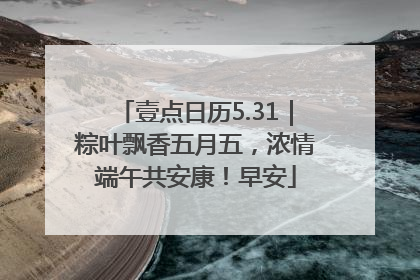 壹点日历5.31｜粽叶飘香五月五，浓情端午共安康！早安