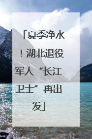 夏季净水！湖北退役军人“长江卫士”再出发