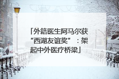 外籍医生阿马尔获“西湖友谊奖”：架起中外医疗桥梁