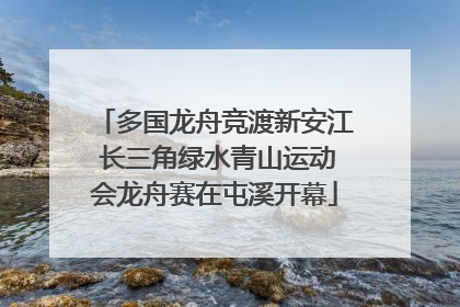 多国龙舟竞渡新安江 长三角绿水青山运动会龙舟赛在屯溪开幕