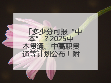 多少分可报“中本”？2025中本贯通、中高职贯通等计划公布！附2024分数线