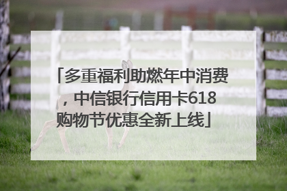 多重福利助燃年中消费，中信银行信用卡618购物节优惠全新上线