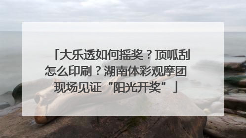 大乐透如何摇奖？顶呱刮怎么印刷？湖南体彩观摩团现场见证“阳光开奖”