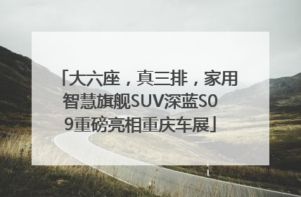 大六座，真三排，家用智慧旗舰SUV深蓝S09重磅亮相重庆车展
