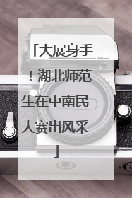大展身手！湖北师范生在中南民大赛出风采