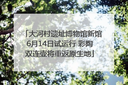 大河村遗址博物馆新馆6月14日试运行 彩陶双连壶将重返原生地