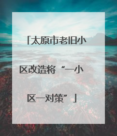 太原市老旧小区改造将“一小区一对策”