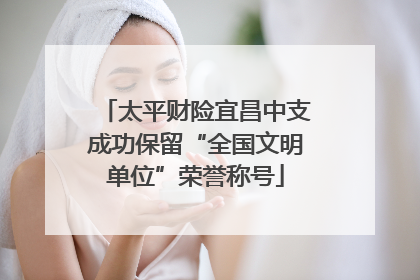 太平财险宜昌中支成功保留“全国文明单位”荣誉称号