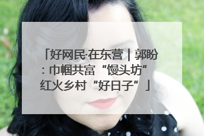 好网民·在东营｜郭盼：巾帼共富“馒头坊” 红火乡村“好日子”
