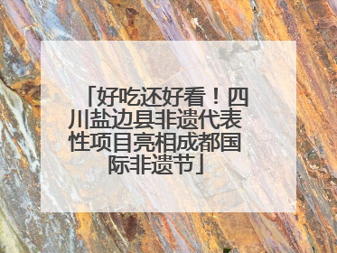 好吃还好看！四川盐边县非遗代表性项目亮相成都国际非遗节