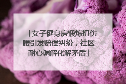 女子健身房锻炼扭伤腰引发赔偿纠纷，社区耐心调解化解矛盾