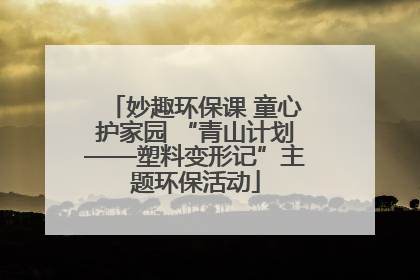 妙趣环保课 童心护家园 “青山计划——塑料变形记”主题环保活动