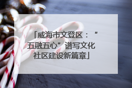 威海市文登区：“五融五心”谱写文化社区建设新篇章