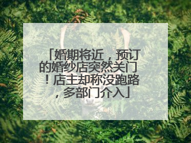 婚期将近，预订的婚纱店突然关门！店主却称没跑路，多部门介入