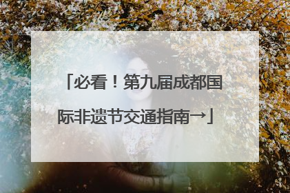 必看！第九届成都国际非遗节交通指南→