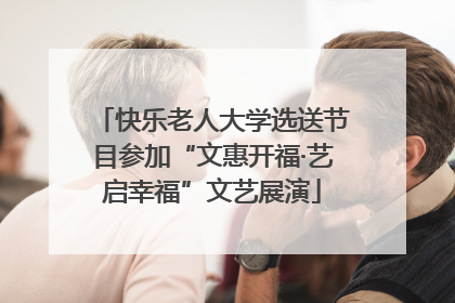快乐老人大学选送节目参加“文惠开福·艺启幸福”文艺展演