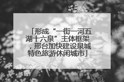 形成“一街一河五湖十六泉”主体框架，邢台加快建设泉城特色旅游休闲城市