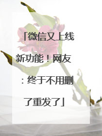 微信又上线新功能！网友：终于不用删了重发了
