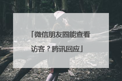 微信朋友圈能查看访客？腾讯回应