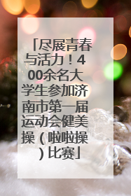 尽展青春与活力！400余名大学生参加济南市第一届运动会健美操（啦啦操）比赛