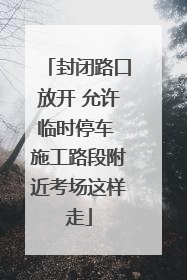 封闭路口放开 允许临时停车 施工路段附近考场这样走