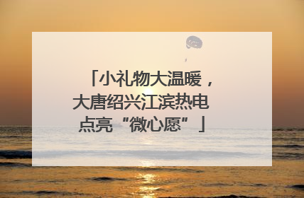 小礼物大温暖，大唐绍兴江滨热电点亮“微心愿”