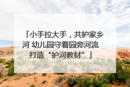 小手拉大手，共护家乡河 幼儿园守着园旁河流打造“护河教材”