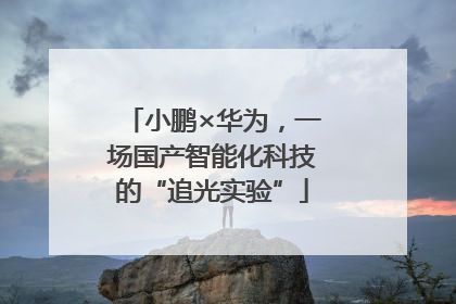 小鹏×华为，一场国产智能化科技的“追光实验”