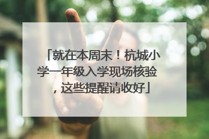 就在本周末！杭城小学一年级入学现场核验，这些提醒请收好