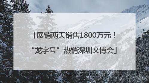 展销两天销售1800万元！“龙字号”热销深圳文博会