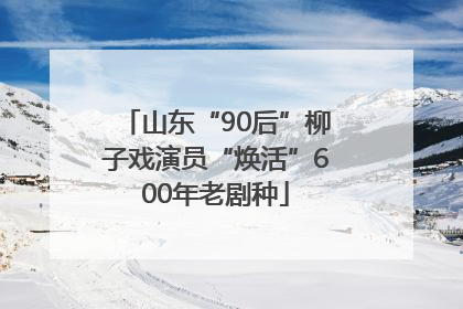 山东“90后”柳子戏演员“焕活”600年老剧种
