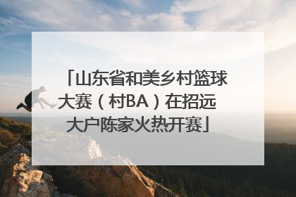 山东省和美乡村篮球大赛（村BA）在招远大户陈家火热开赛