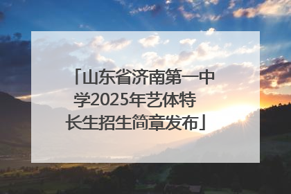 山东省济南第一中学2025年艺体特长生招生简章发布